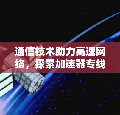 通信技术助力高速网络,探索加速器专线线路的测速之道 通信技术助力高速网络,探索加速器专线线路的测速之道