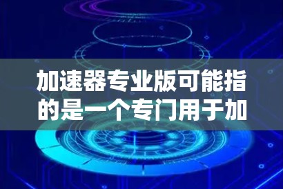 加速器专业版可能指的是一个专门用于加速相关软件或硬件的工具。具体含义和功能取决于加速器的类型，但以下是一些通用的加速器专业版的功能和使用建议