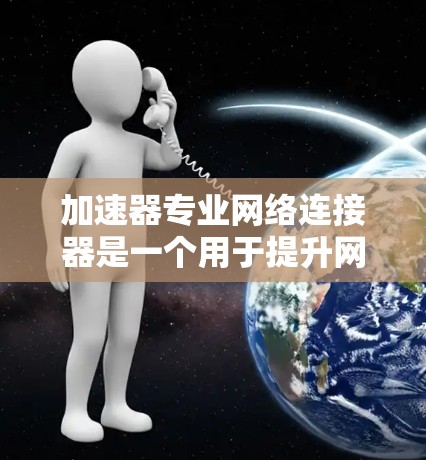 加速器专业网络连接器是一个用于提升网络连接速度和质量的工具,广泛应用于视频会议、远程协作、数据传输等多个领域。以下是对其详细介绍的总结 加速器专业网络连接器是一个用于提升网络连接速度和质量的工具,广泛应用于视频会议、远程协作、数据传输等多个领域。以下是对其详细介绍的总结