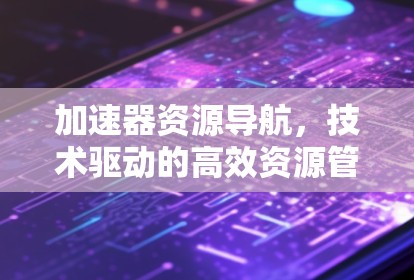 加速器资源导航，技术驱动的高效资源管理