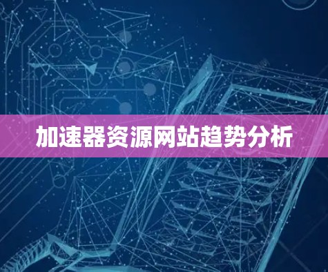 加速器资源网站趋势分析