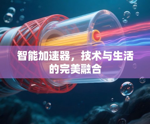 智能加速器，技术与生活的完美融合