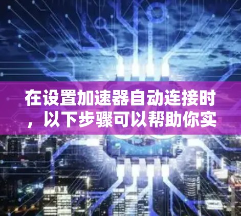 在设置加速器自动连接时，以下步骤可以帮助你实现高效连接和优化性能