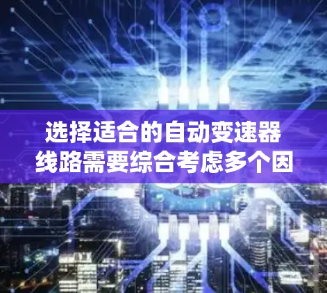 选择适合的自动变速器线路需要综合考虑多个因素,以确保系统稳定、高效和高效的运行。以下是一个详细且系统化的指南,帮助您更好地理解和操作自动变速器系统 选择适合的自动变速器线路需要综合考虑多个因素,以确保系统稳定、高效和高效的运行。以下是一个详细且系统化的指南,帮助您更好地理解和操作自动变速器系统