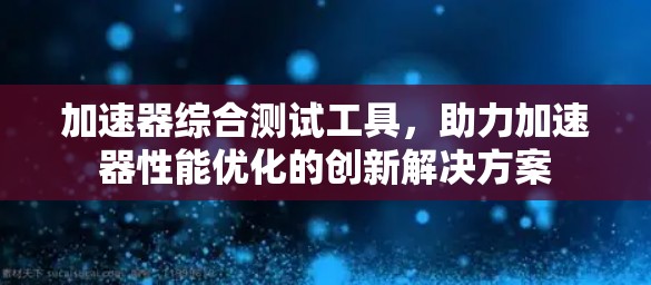 加速器综合测试工具，助力加速器性能优化的创新解决方案