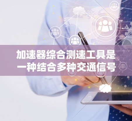 加速器综合测速工具是一种结合多种交通信号和传感器的系统，旨在实时监控和管理交通流量，以缓解拥堵、减少事故并提升交通效率。以下是对此系统的详细分析