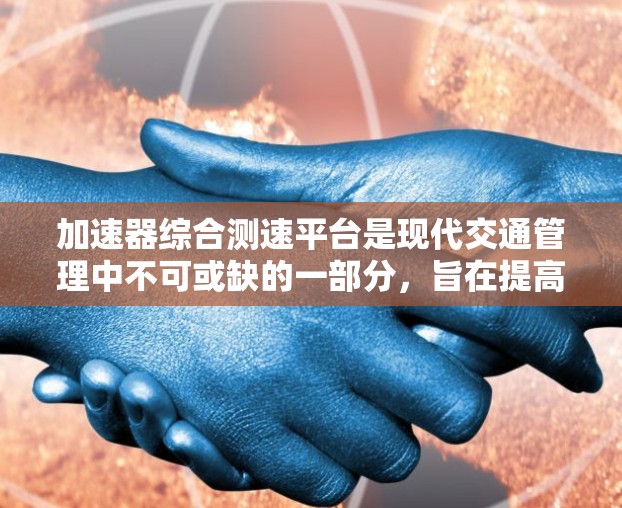 加速器综合测速平台是现代交通管理中不可或缺的一部分,旨在提高驾驶安全并减少交通事故。以下是对其功能和应用的详细分析 加速器综合测速平台是现代交通管理中不可或缺的一部分,旨在提高驾驶安全并减少交通事故。以下是对其功能和应用的详细分析