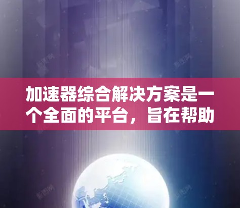 加速器综合解决方案是一个全面的平台，旨在帮助开发者高效地开发、部署和使用加速器。以下是该解决方案的主要组成部分