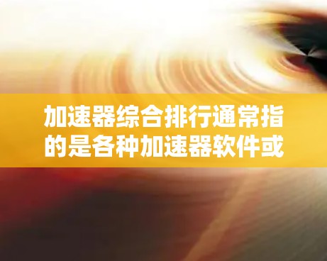 加速器综合排行通常指的是各种加速器软件或工具在用户中的排名情况，这些工具可以帮助用户更快地下载和安装软件，通常包括但不限于