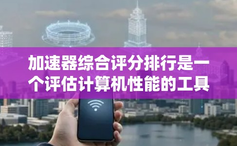 加速器综合评分排行是一个评估计算机性能的工具，通常用于衡量电脑的CPU、内存、网络性能和anti-virus等系统的综合表现。以下是几个常见的推荐工具
