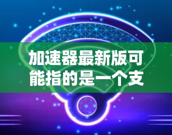 加速器最新版可能指的是一个支持多种设备和平移功能的加速器工具。以下是一些常见的加速器工具及其特点