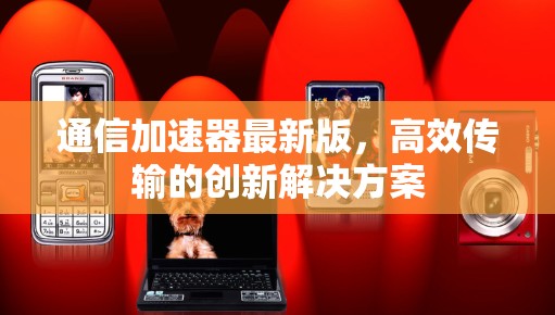 通信加速器最新版,高效传输的创新解决方案 通信加速器最新版,高效传输的创新解决方案