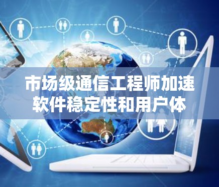 市场级通信工程师加速软件稳定性和用户体验 市场级通信工程师加速软件稳定性和用户体验