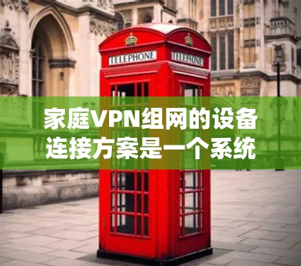 家庭VPN组网的设备连接方案是一个系统性的过程，旨在确保用户能够安全地连接到VPN服务。以下是一个详细且结构化的方案，涵盖设备选择、连接配置、防火墙设置和端口配置等关键步骤