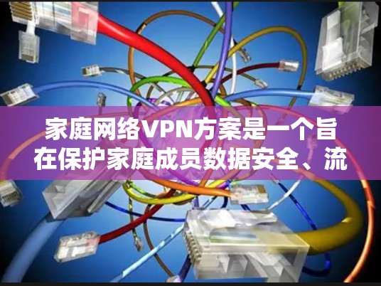 家庭网络VPN方案是一个旨在保护家庭成员数据安全、流量控制和隐私的解决方案。以下是一个详细的步骤指南，帮助您构建一个家庭网络VPN方案