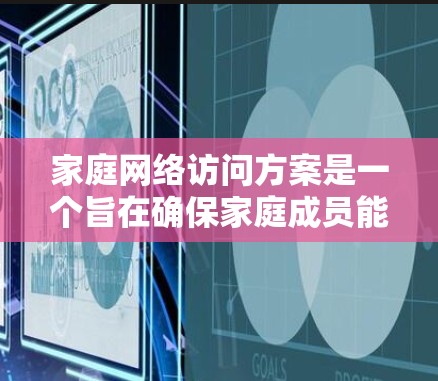 家庭网络访问方案是一个旨在确保家庭成员能够在家中进行访问和管理的网络结构。以下是一个详细的方案框架，涵盖访问的各个方面