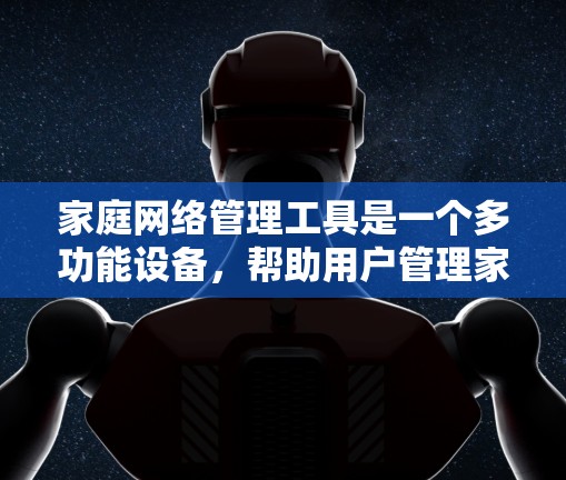 家庭网络管理工具是一个多功能设备，帮助用户管理家庭中的网络设备，包括路由器、网络设备和手机应用。以下是详细的使用步骤和功能