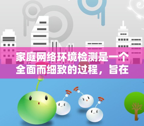 家庭网络环境检测是一个全面而细致的过程，旨在确保家庭网络的稳定性和安全性。以下是详细的步骤指南