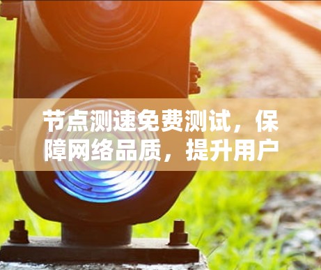 节点测速免费测试，保障网络品质，提升用户体验