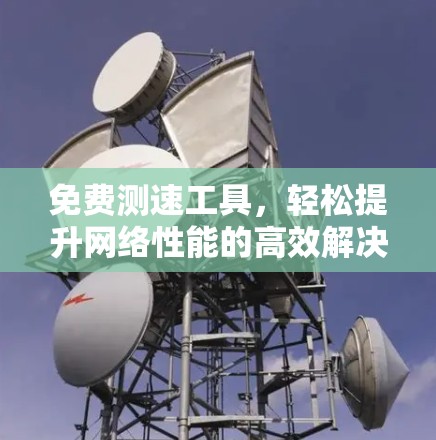 免费测速工具,轻松提升网络性能的高效解决方案 免费测速工具,轻松提升网络性能的高效解决方案
