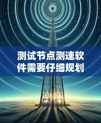 测试节点测速软件需要仔细规划和准备，以下是一个有条理的步骤指南