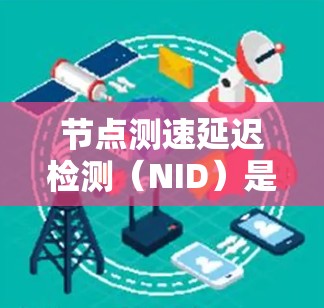 节点测速延迟检测(NID)是一种检测网络中节点间延迟的技术,主要用于评估网络的稳定性、延迟变化以及数据传输中的延迟情况。以下是对NID的详细总结 节点测速延迟检测(NID)是一种检测网络中节点间延迟的技术,主要用于评估网络的稳定性、延迟变化以及数据传输中的延迟情况。以下是对NID的详细总结