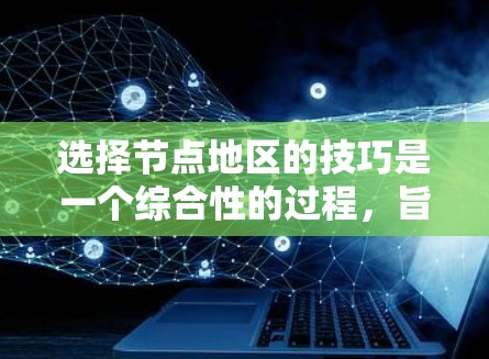 选择节点地区的技巧是一个综合性的过程，旨在帮助你做出最适合自己的决策。以下是一些详细的步骤和技巧，供你参考