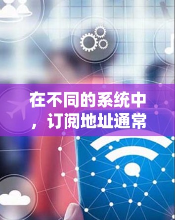 在不同的系统中，订阅地址通常指的是特定的地址或链接，用于订阅或访问特定的资源或内容。以下是一些可能的相关信息和步骤，具体取决于您使用的系统类型