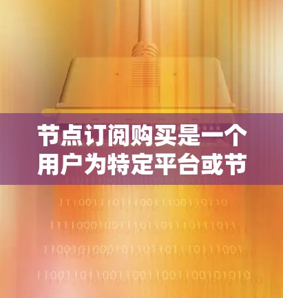 节点订阅购买是一个用户为特定平台或节点支付费用以获取特定权限的服务。以下是对该概念的详细解析