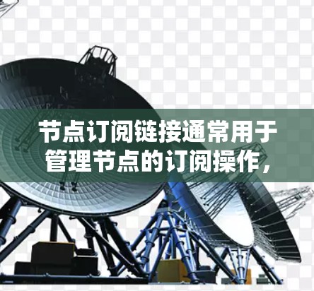 节点订阅链接通常用于管理节点的订阅操作，具体作用如下