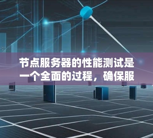 节点服务器的性能测试是一个全面的过程，确保服务器在负载下的可用性和响应速度。以下是一个详细的步骤指南，帮助您系统地进行测试