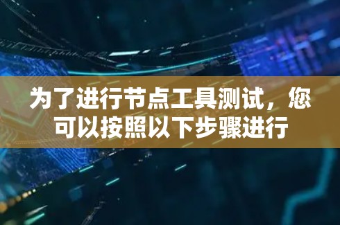 为了进行节点工具测试，您可以按照以下步骤进行