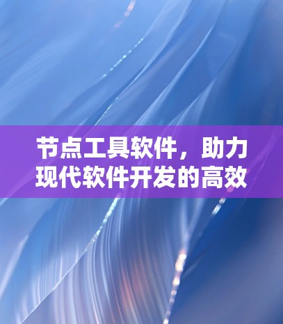 节点工具软件,助力现代软件开发的高效工具 节点工具软件,助力现代软件开发的高效工具
