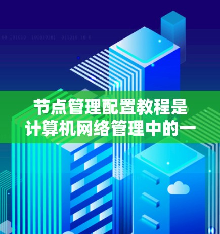 节点管理配置教程是计算机网络管理中的一个重要组成部分，涉及如何正确配置各个节点以确保网络的高效和安全。以下是对节点管理配置教程的详细步骤