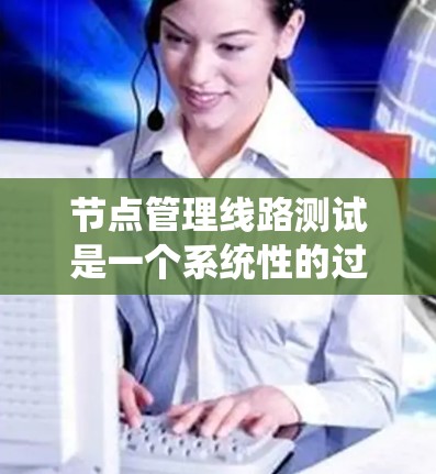 节点管理线路测试是一个系统性的过程，旨在确保控制节点能够正确管理和维护网络线路的状态。以下是该过程的详细步骤