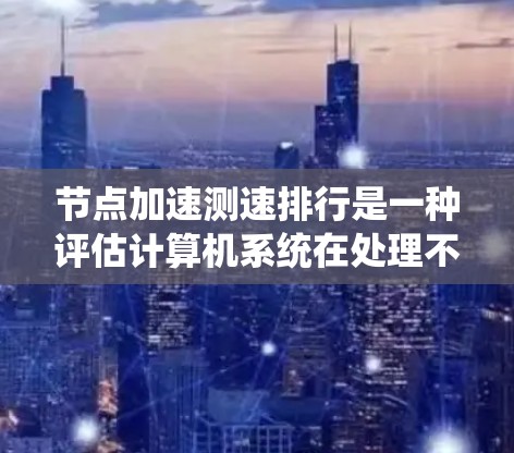 节点加速测速排行是一种评估计算机系统在处理不同数据量和任务时的速度和效率的方法。通过测试节点在特定场景下的性能，可以识别其优缺点并进行优化。以下是关于节点加速测速排行的详细解答