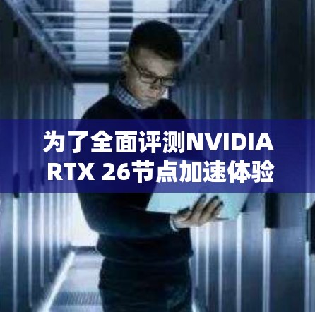 为了全面评测NVIDIA RTX 26节点加速体验，可以按照以下步骤进行
