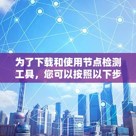 为了下载和使用节点检测工具,您可以按照以下步骤进行 为了下载和使用节点检测工具,您可以按照以下步骤进行