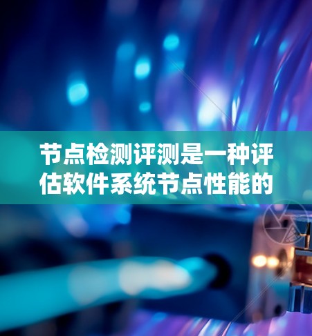 节点检测评测是一种评估软件系统节点性能的工具和方法，旨在优化系统的响应时间和资源使用效率。以下是对节点检测评测的详细说明