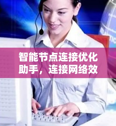 智能节点连接优化助手，连接网络效率的新引擎