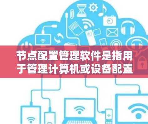 节点配置管理软件是指用于管理计算机或设备配置的工具，涵盖了多种平台和功能。以下是几种主要的软件及其用途