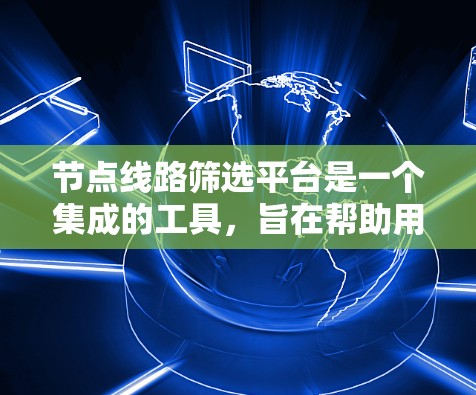 节点线路筛选平台是一个集成的工具,旨在帮助用户快速筛选电力、通信或计算机网络中的节点线路。以下是对该平台的详细分析 节点线路筛选平台是一个集成的工具,旨在帮助用户快速筛选电力、通信或计算机网络中的节点线路。以下是对该平台的详细分析