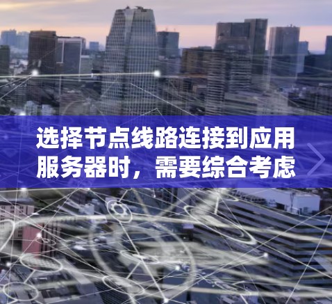 选择节点线路连接到应用服务器时，需要综合考虑以下几个关键因素，以确保最佳性能和可靠性