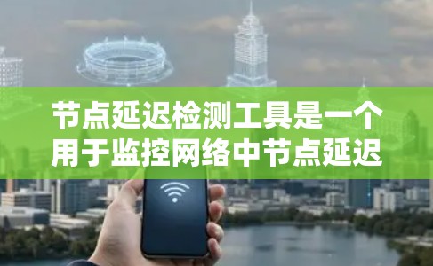 节点延迟检测工具是一个用于监控网络中节点延迟的高级工具，其主要功能包括检测节点延迟、分析网络延迟分布、优化网络性能等。以下是关于该工具的详细介绍
