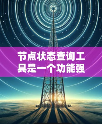 节点状态查询工具是一个功能强大的工具,广泛应用于软件开发、测试和数据分析等领域。以下是对这个工具的详细介绍 节点状态查询工具是一个功能强大的工具,广泛应用于软件开发、测试和数据分析等领域。以下是对这个工具的详细介绍