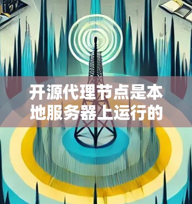 开源代理节点是本地服务器上运行的代理节点,用于与外部服务器保持通信。以下是管理开源代理节点的关键步骤 开源代理节点是本地服务器上运行的代理节点,用于与外部服务器保持通信。以下是管理开源代理节点的关键步骤