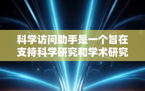 科学访问助手是一个旨在支持科学研究和学术研究的工具或平台，通常涉及以下功能