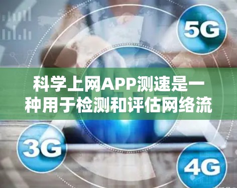 科学上网APP测速是一种用于检测和评估网络流量和性能的工具，通常用于学术、研究和网络优化等领域。以下是关于科学上网APP测速的详细总结
