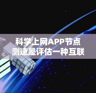 科学上网APP节点测速是评估一种互联网服务节点在特定条件下(如固定流量、固定时间等)处理能力的工具。以下是对科学网速节点测速的详细分析和总结 科学上网APP节点测速是评估一种互联网服务节点在特定条件下(如固定流量、固定时间等)处理能力的工具。以下是对科学网速节点测速的详细分析和总结