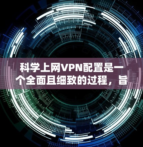 科学上网VPN配置是一个全面且细致的过程，旨在保护个人隐私并确保数据传输的安全。以下是一个详细且有条理的步骤指南，帮助您顺利完成配置